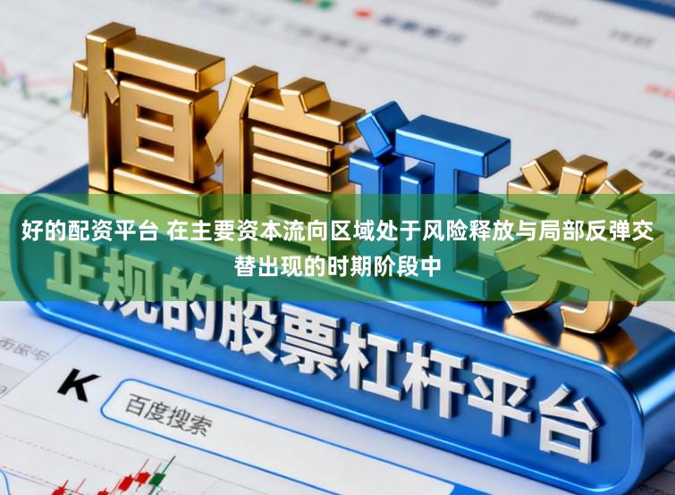 好的配资平台 在主要资本流向区域处于风险释放与局部反弹交替出现的时期阶段中