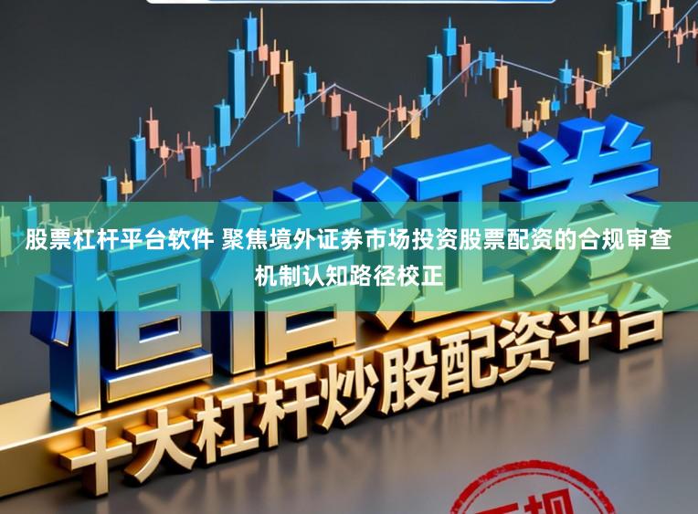 股票杠杆平台软件 聚焦境外证券市场投资股票配资的合规审查机制认知路径校正