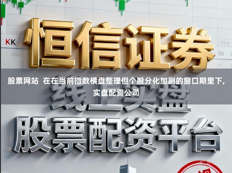 股票网站  在在当前指数横盘整理但个股分化加剧的窗口期里下,实盘配资公司
