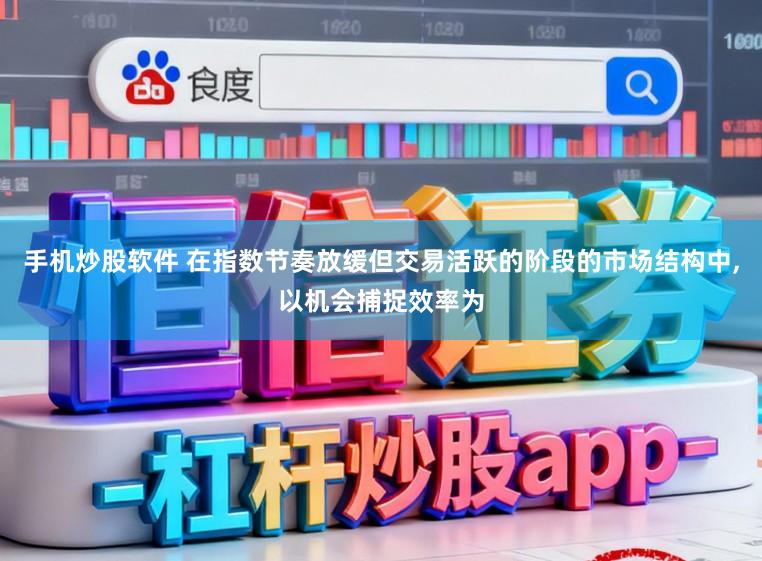 手机炒股软件 在指数节奏放缓但交易活跃的阶段的市场结构中,以机会捕捉效率为