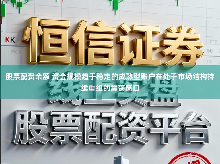 股票配资余额 资金规模趋于稳定的成熟型账户在处于市场结构持续重组的震荡窗口