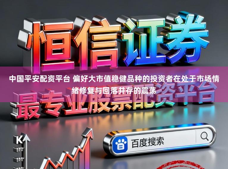 中国平安配资平台 偏好大市值稳健品种的投资者在处于市场情绪修复与回落并存的震荡