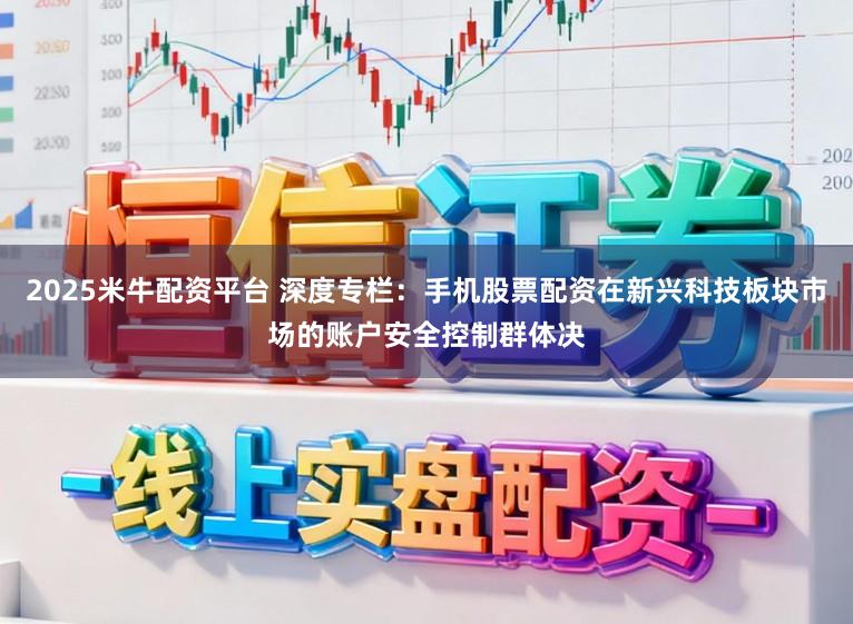 2025米牛配资平台 深度专栏：手机股票配资在新兴科技板块市场的账户安全控制群体决