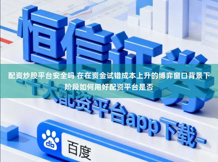 配资炒股平台安全吗 在在资金试错成本上升的博弈窗口背景下阶段如何用好配资平台是否