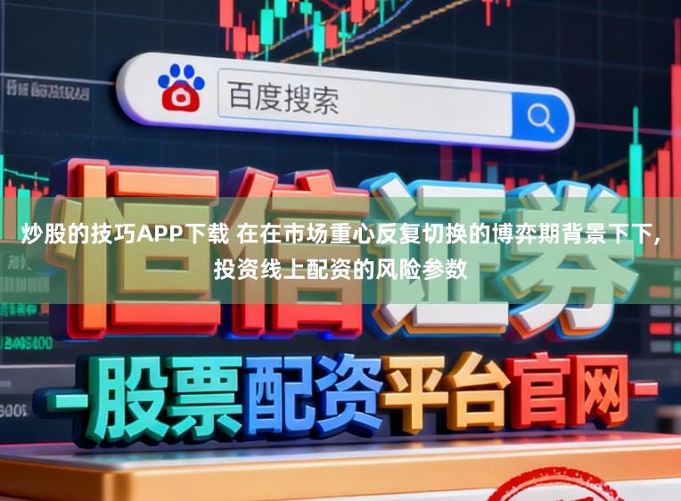 炒股的技巧APP下载 在在市场重心反复切换的博弈期背景下下,投资线上配资的风险参数
