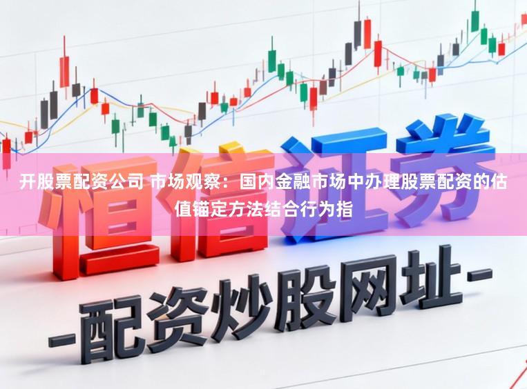 开股票配资公司 市场观察：国内金融市场中办理股票配资的估值锚定方法结合行为指