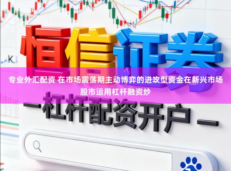 专业外汇配资 在市场震荡期主动博弈的进攻型资金在新兴市场股市运用杠杆融资炒