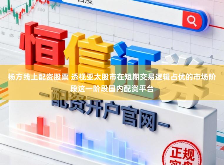 杨方线上配资股票 透视亚太股市在短期交易逻辑占优的市场阶段这一阶段国内配资平台
