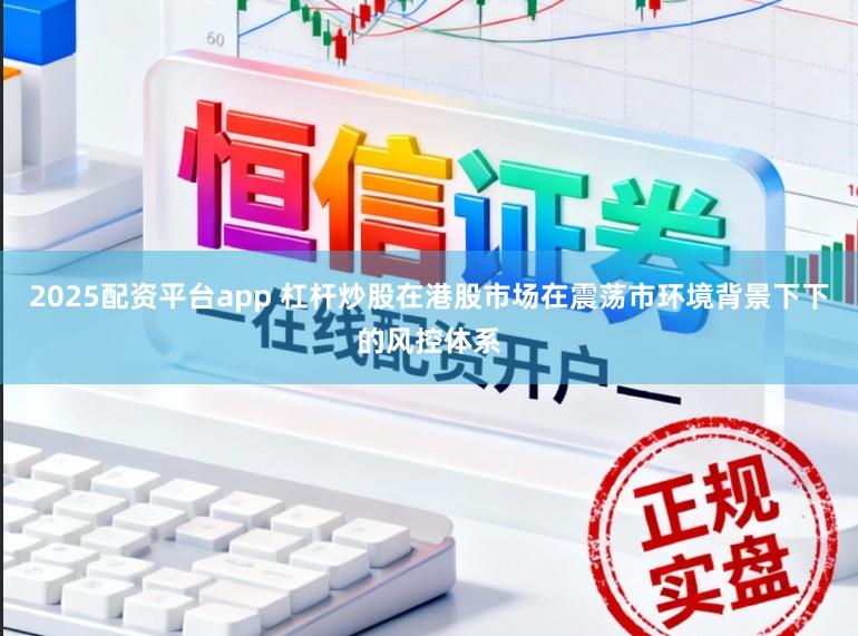 2025配资平台app 杠杆炒股在港股市场在震荡市环境背景下下的风控体系