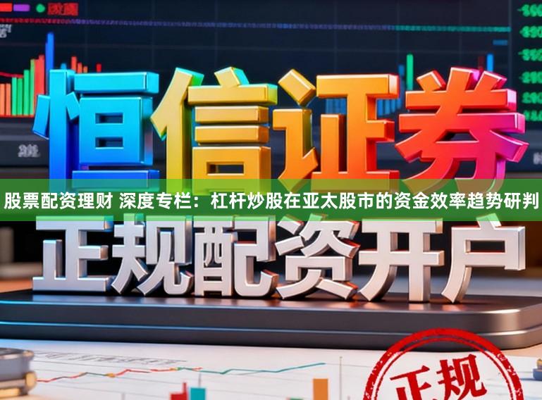 股票配资理财 深度专栏:杠杆炒股在亚太股市的资金效率趋势研判