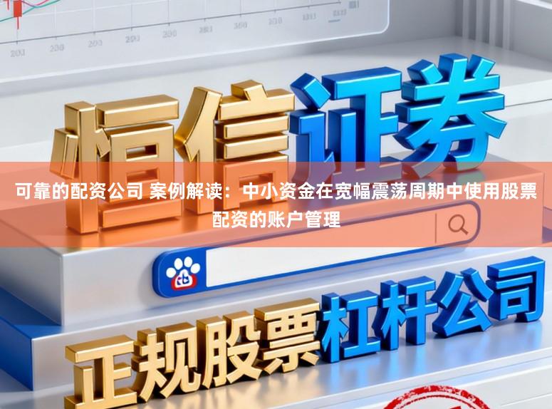 可靠的配资公司 案例解读：中小资金在宽幅震荡周期中使用股票配资的账户管理