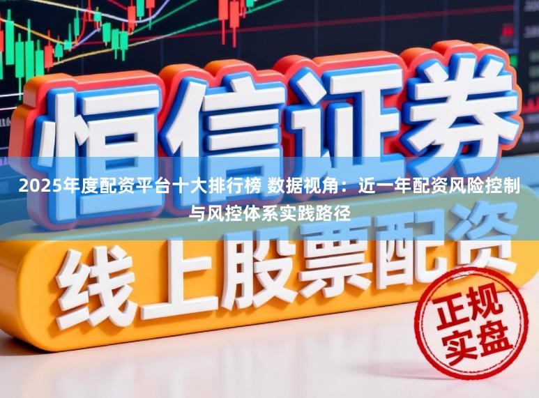 2025年度配资平台十大排行榜 数据视角：近一年配资风险控制与风控体系实践路径
