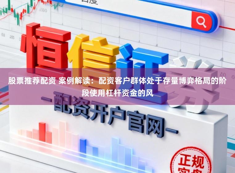 股票推荐配资 案例解读：配资客户群体处于存量博弈格局的阶段使用杠杆资金的风