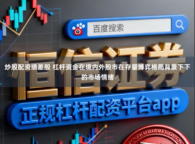 炒股配资绩差股 杠杆资金在境内外股市在存量博弈格局背景下下的市场情绪