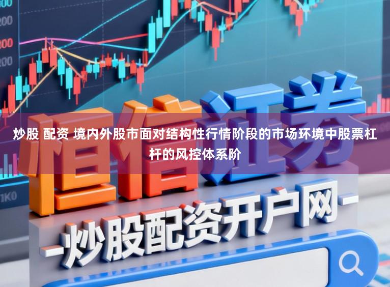 炒股 配资 境内外股市面对结构性行情阶段的市场环境中股票杠杆的风控体系阶