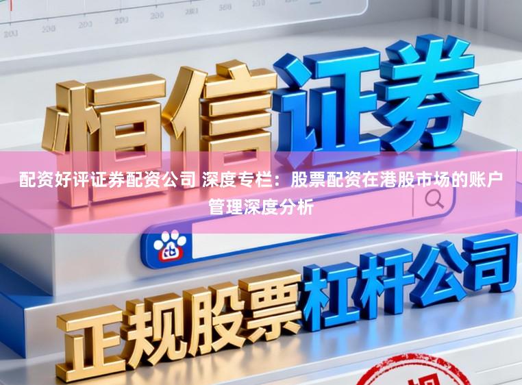 配资好评证券配资公司 深度专栏：股票配资在港股市场的账户管理深度分析