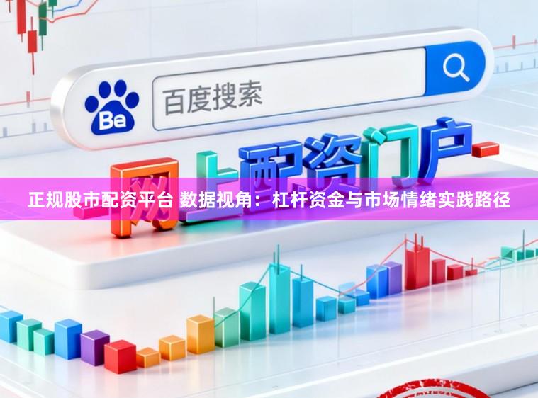 正规股市配资平台 数据视角：杠杆资金与市场情绪实践路径