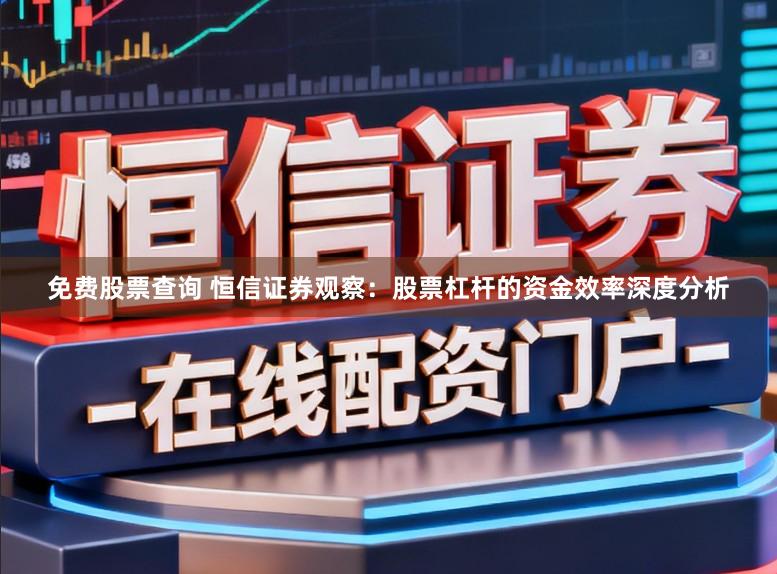 免费股票查询 恒信证券观察:股票杠杆的资金效率深度分析