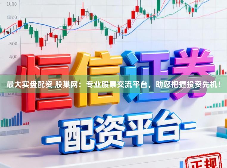最大实盘配资 股巢网：专业股票交流平台，助您把握投资先机！