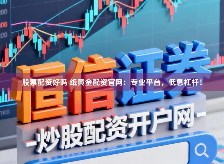股票配资好吗 纸黄金配资官网：专业平台，低息杠杆！