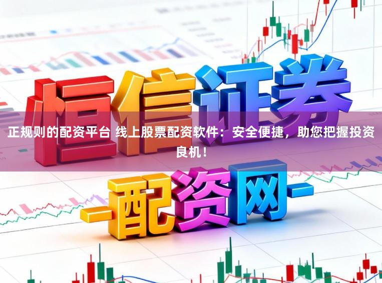 正规则的配资平台 线上股票配资软件:安全便捷,助您把握投资良机!