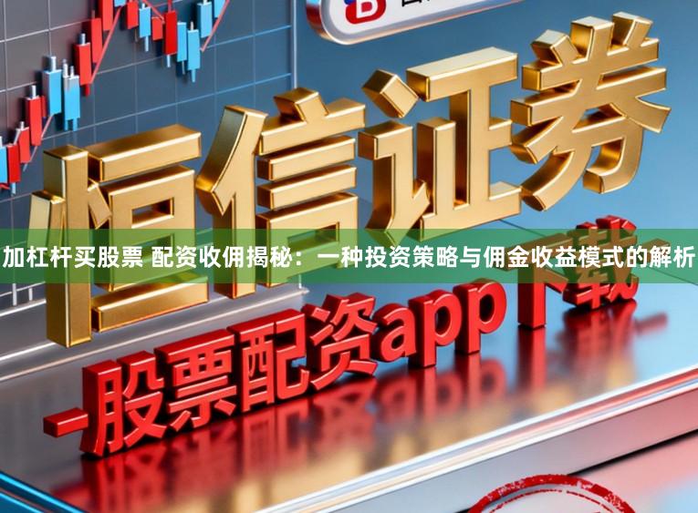 加杠杆买股票 配资收佣揭秘：一种投资策略与佣金收益模式的解析
