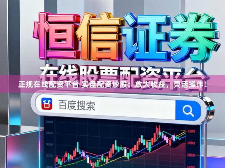 正规在线配资平台 实盘配资炒股：放大收益，灵活操作！