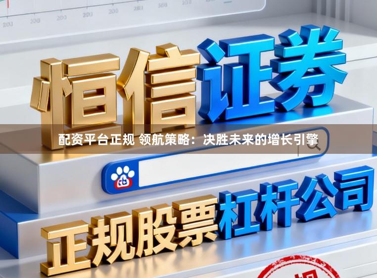 配资平台正规 领航策略：决胜未来的增长引擎