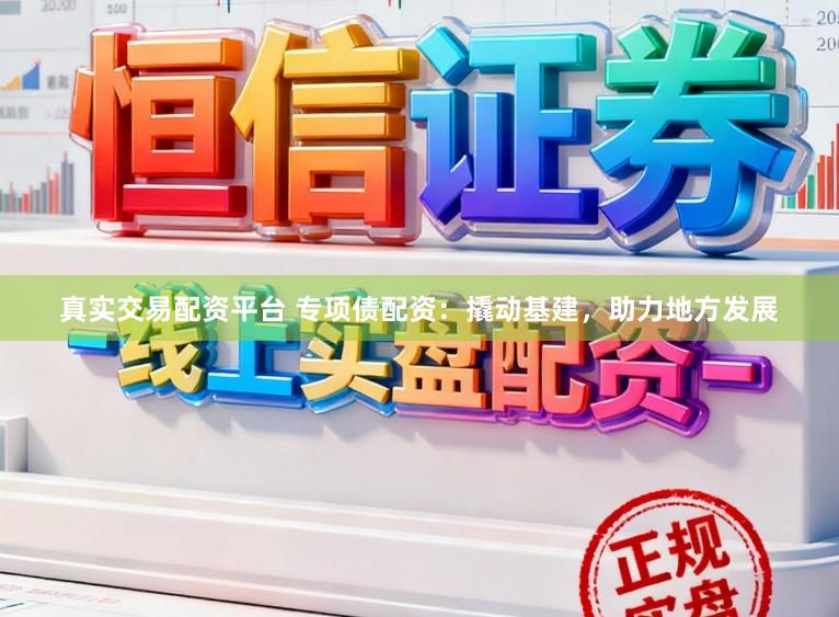 真实交易配资平台 专项债配资：撬动基建，助力地方发展