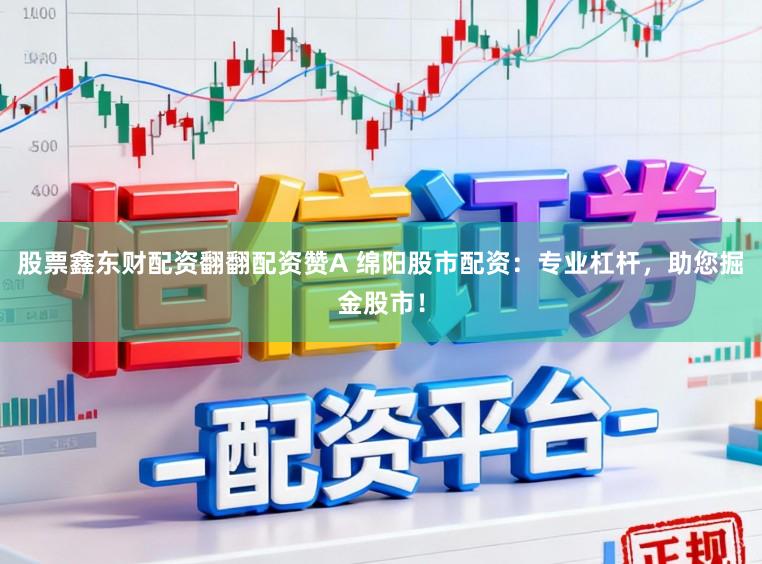 股票鑫东财配资翻翻配资赞A 绵阳股市配资:专业杠杆,助您掘金股市!