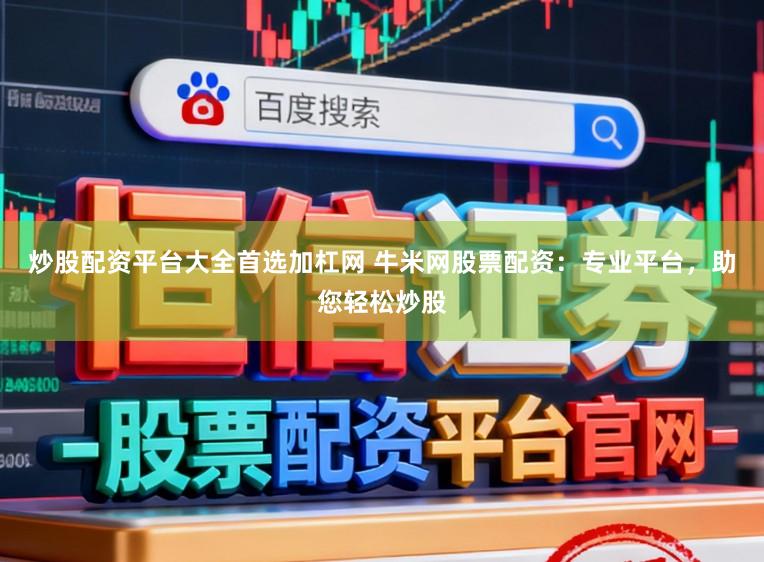 炒股配资平台大全首选加杠网 牛米网股票配资：专业平台，助您轻松炒股