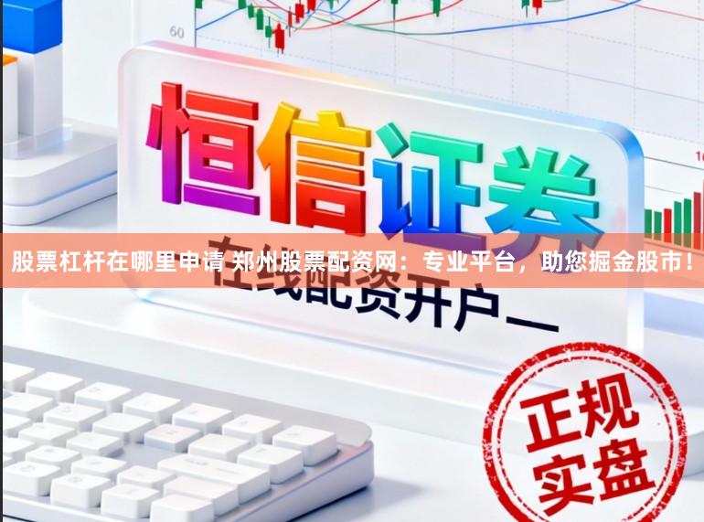 股票杠杆在哪里申请 郑州股票配资网：专业平台，助您掘金股市！