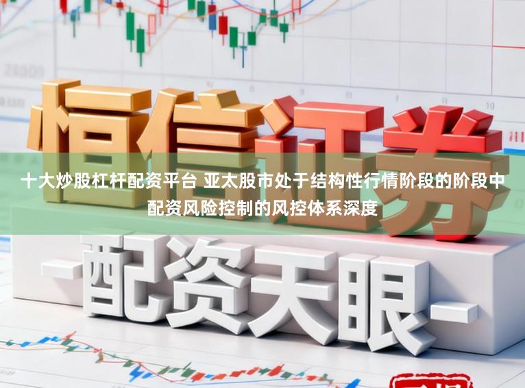十大炒股杠杆配资平台 亚太股市处于结构性行情阶段的阶段中配资风险控制的风控体系深度