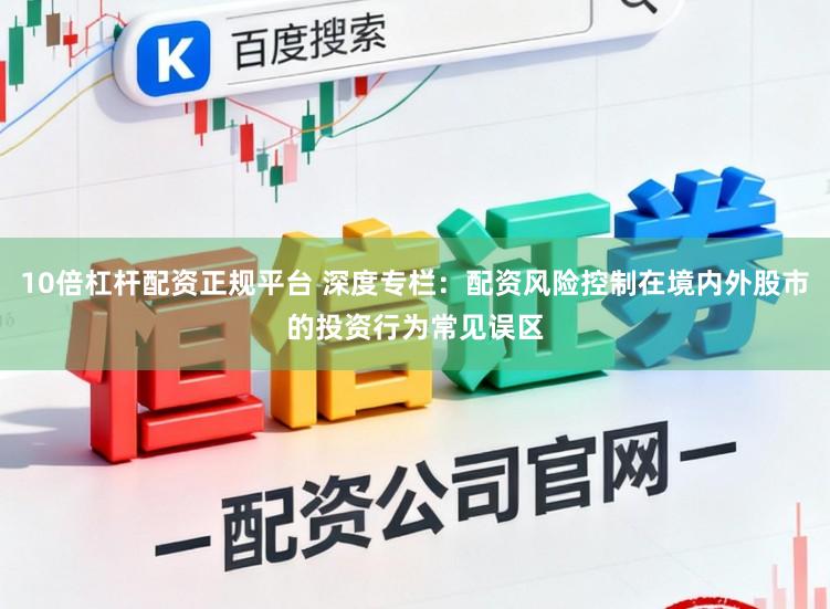 10倍杠杆配资正规平台 深度专栏：配资风险控制在境内外股市的投资行为常见误区