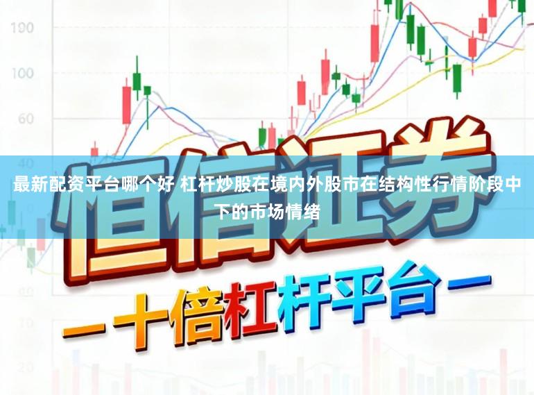 最新配资平台哪个好 杠杆炒股在境内外股市在结构性行情阶段中下的市场情绪