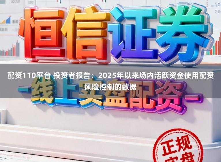 配资110平台 投资者报告：2025年以来场内活跃资金使用配资风险控制的数据
