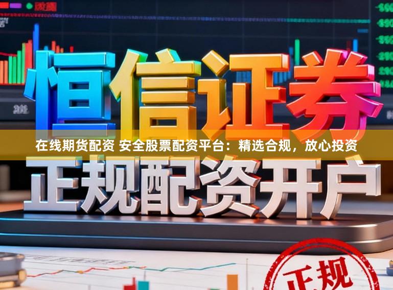 在线期货配资 安全股票配资平台：精选合规，放心投资