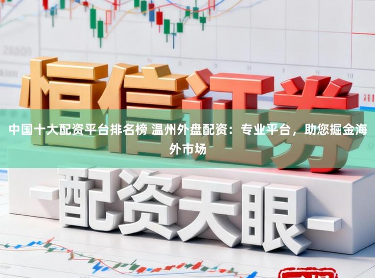 中国十大配资平台排名榜 温州外盘配资：专业平台，助您掘金海外市场