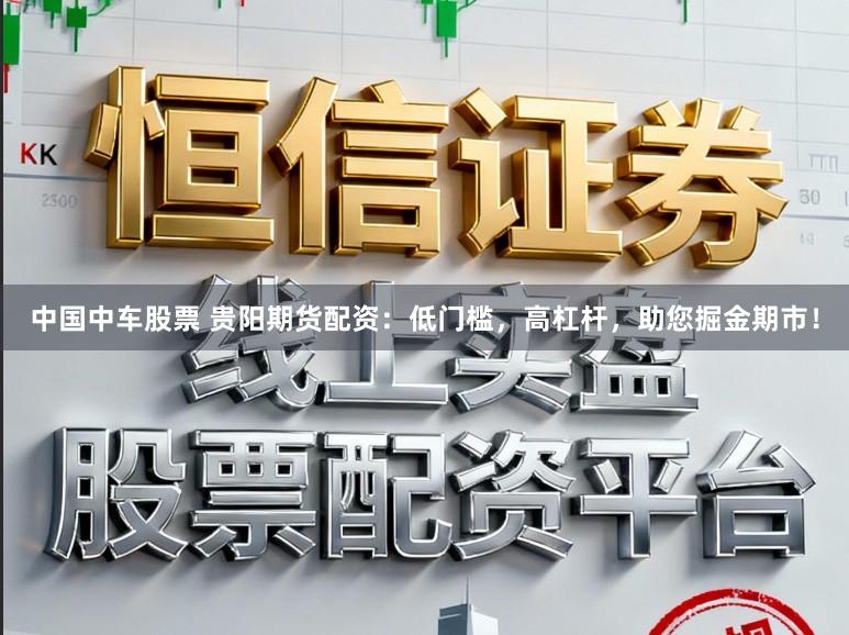 中国中车股票 贵阳期货配资：低门槛，高杠杆，助您掘金期市！
