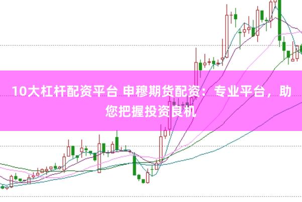 10大杠杆配资平台 申穆期货配资：专业平台，助您把握投资良机