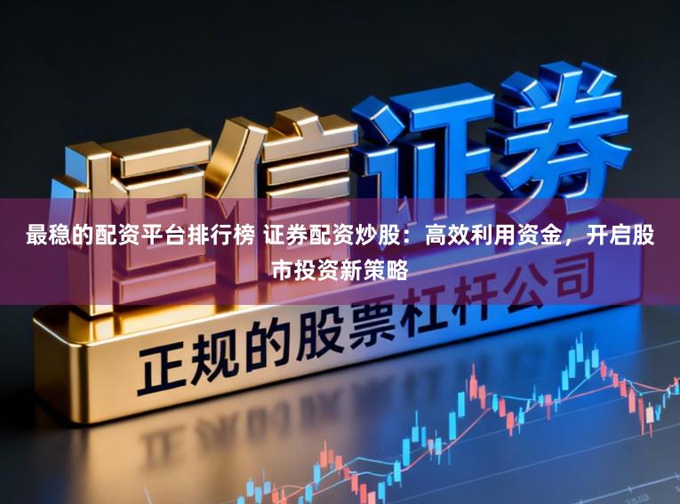 最稳的配资平台排行榜 证券配资炒股：高效利用资金，开启股市投资新策略