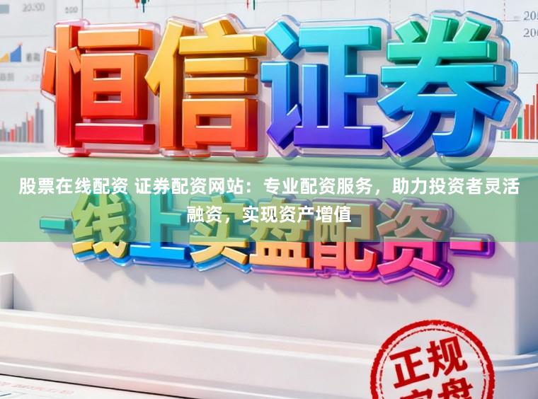 股票在线配资 证券配资网站：专业配资服务，助力投资者灵活融资，实现资产增值