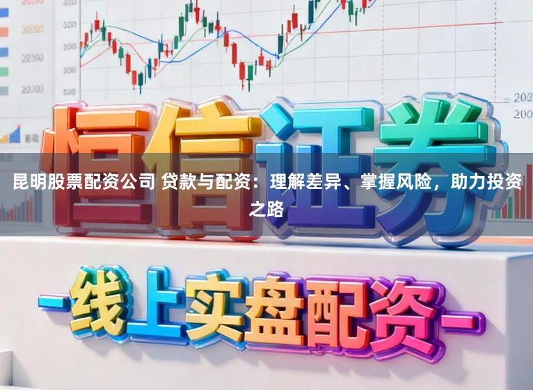 昆明股票配资公司 贷款与配资：理解差异、掌握风险，助力投资之路
