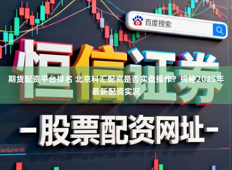 期货配资平台排名 北京科汇配资是否实盘操作？揭秘2025年最新配资实况