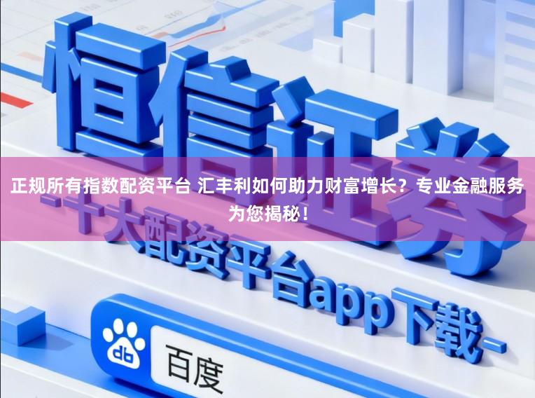 正规所有指数配资平台 汇丰利如何助力财富增长？专业金融服务为您揭秘！