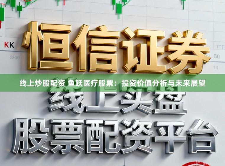 线上炒股配资 鱼跃医疗股票：投资价值分析与未来展望