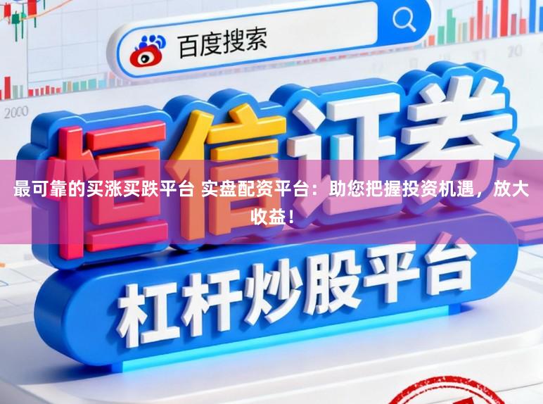最可靠的买涨买跌平台 实盘配资平台：助您把握投资机遇，放大收益！