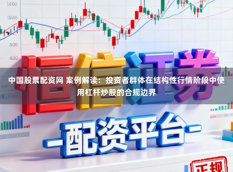 中国股票配资网 案例解读：投资者群体在结构性行情阶段中使用杠杆炒股的合规边界