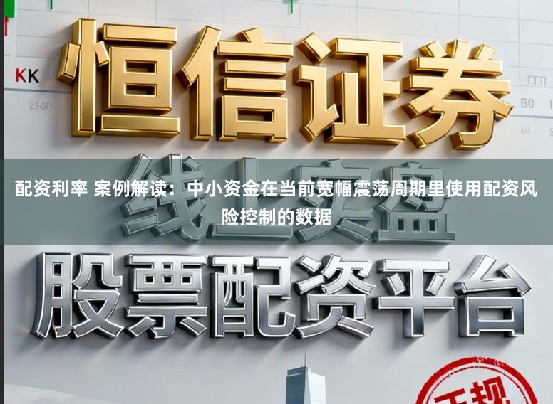 配资利率 案例解读：中小资金在当前宽幅震荡周期里使用配资风险控制的数据