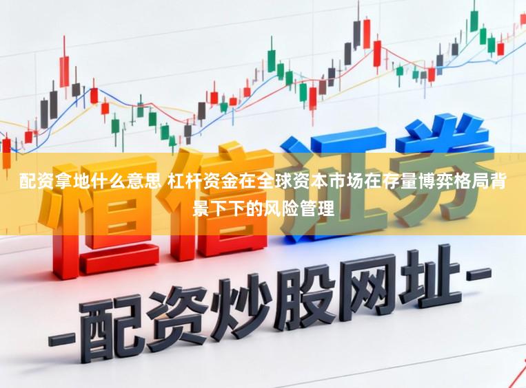 配资拿地什么意思 杠杆资金在全球资本市场在存量博弈格局背景下下的风险管理